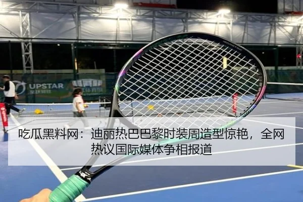 吃瓜黑料网：迪丽热巴巴黎时装周造型惊艳，全网热议国际媒体争相报道